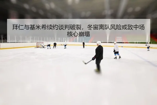 拜仁与基米希续约谈判破裂，冬窗离队风险或致中场核心崩塌